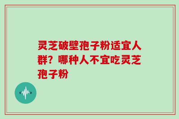 灵芝破壁孢子粉适宜人群？哪种人不宜吃灵芝孢子粉