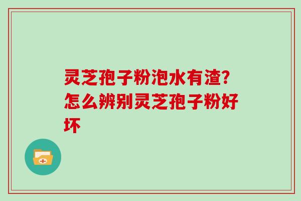 灵芝孢子粉泡水有渣?怎么辨别灵芝孢子粉好坏
