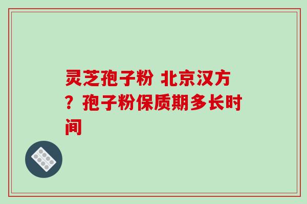 灵芝孢子粉 北京汉方？孢子粉保质期多长时间