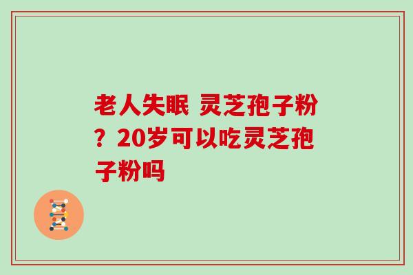 老人失眠 灵芝孢子粉？20岁可以吃灵芝孢子粉吗
