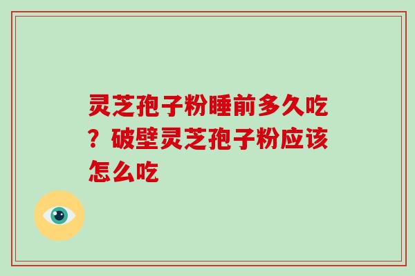 灵芝孢子粉睡前多久吃?破壁灵芝孢子粉应该怎么吃