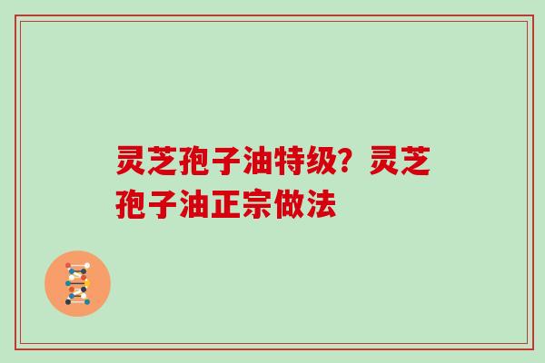 灵芝孢子油特级?灵芝孢子油正宗做法