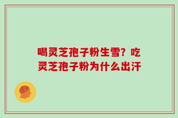 喝灵芝孢子粉生雪?吃灵芝孢子粉为什么出汗
