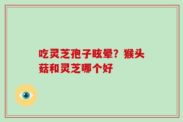 吃灵芝孢子眩晕?猴头菇和灵芝哪个好