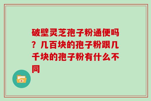 破壁灵芝孢子粉通便吗?几百块的孢子粉跟几千块的孢子粉有什么不同