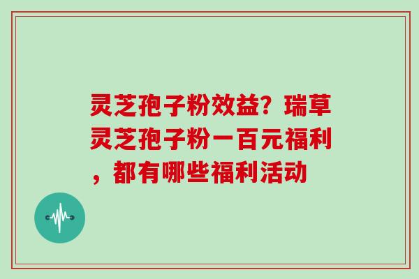 灵芝孢子粉效益？瑞草灵芝孢子粉一百元福利，都有哪些福利活动