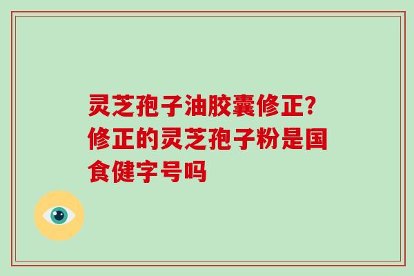灵芝孢子油胶囊修正？修正的灵芝孢子粉是国食健字号吗