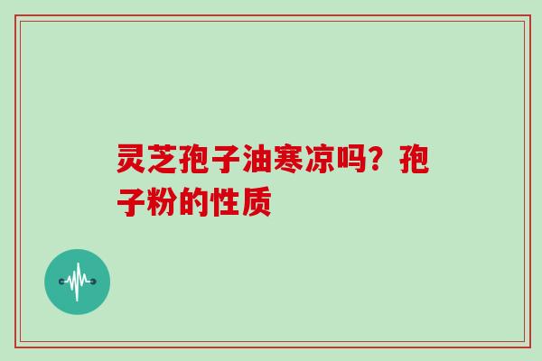灵芝孢子油寒凉吗？孢子粉的性质