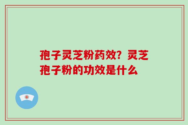 孢子灵芝粉药效？灵芝孢子粉的功效是什么