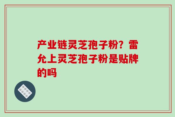产业链灵芝孢子粉?雷允上灵芝孢子粉是贴牌的吗