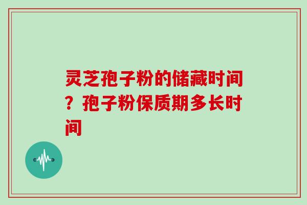 灵芝孢子粉的储藏时间？孢子粉保质期多长时间