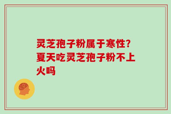 灵芝孢子粉属于寒性?夏天吃灵芝孢子粉不上火吗