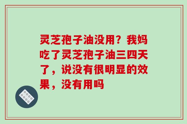 灵芝孢子油没用？我妈吃了灵芝孢子油三四天了，说没有很明显的效果，没有用吗
