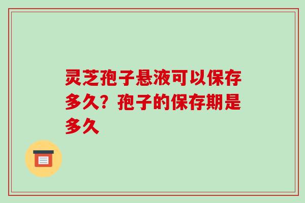 灵芝孢子悬液可以保存多久?孢子的保存期是多久
