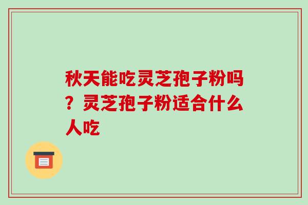 秋天能吃灵芝孢子粉吗?灵芝孢子粉适合什么人吃