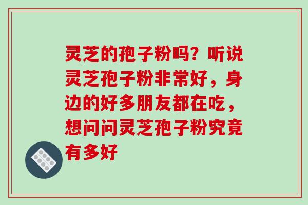 灵芝的孢子粉吗?听说灵芝孢子粉非常好,身边的好多朋友都在吃,想问问灵芝孢子粉究竟有多好
