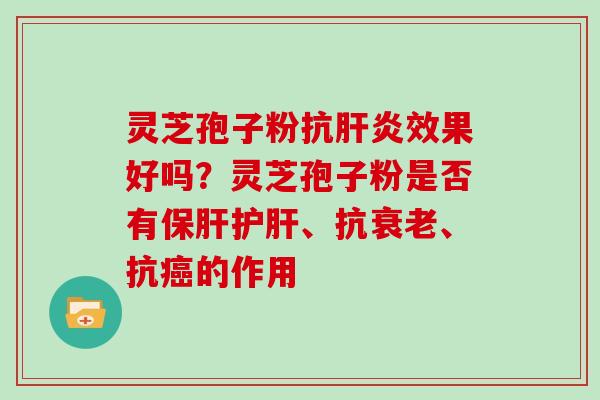 灵芝孢子粉抗肝炎效果好吗？灵芝孢子粉是否有保肝护肝、抗衰老、抗癌的作用