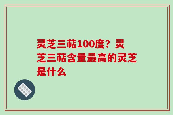 灵芝三萜100度?灵芝三萜含量最高的灵芝是什么