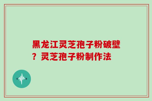 黑龙江灵芝孢子粉破壁?灵芝孢子粉制作法