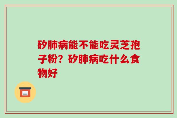 矽肺病能不能吃灵芝孢子粉?矽肺病吃什么食物好