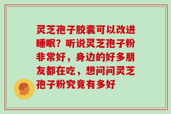 灵芝孢子胶囊可以改进睡眠?听说灵芝孢子粉非常好,身边的好多朋友都在吃,想问问灵芝孢子粉究竟有多好