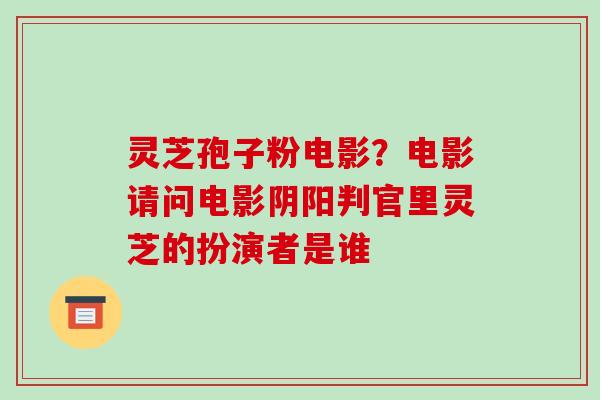 灵芝孢子粉电影？电影请问电影阴阳判官里灵芝的扮演者是谁