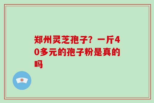 郑州灵芝孢子?一斤40多元的孢子粉是真的吗