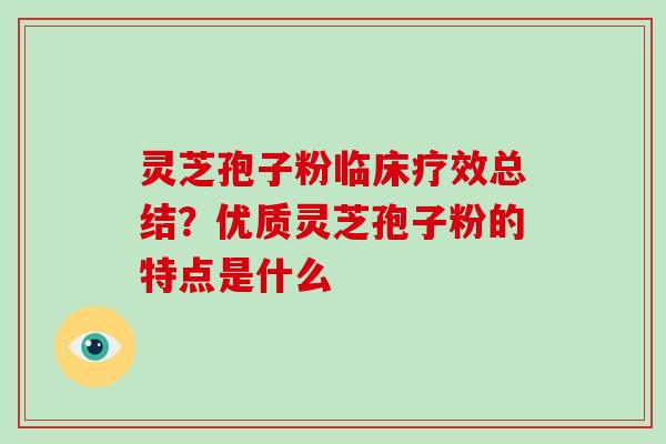 灵芝孢子粉临床疗效总结?优质灵芝孢子粉的特点是什么