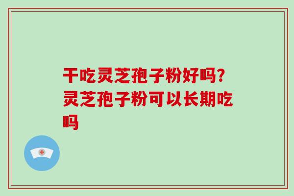 干吃灵芝孢子粉好吗?灵芝孢子粉可以长期吃吗