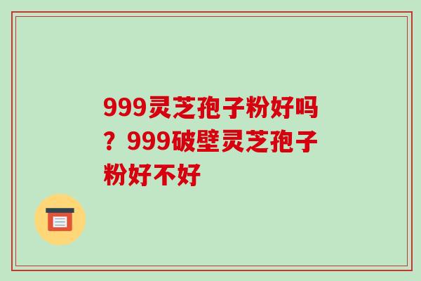 999灵芝孢子粉好吗?999破壁灵芝孢子粉好不好