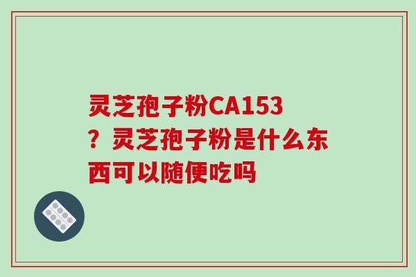 灵芝孢子粉CA153？灵芝孢子粉是什么东西可以随便吃吗
