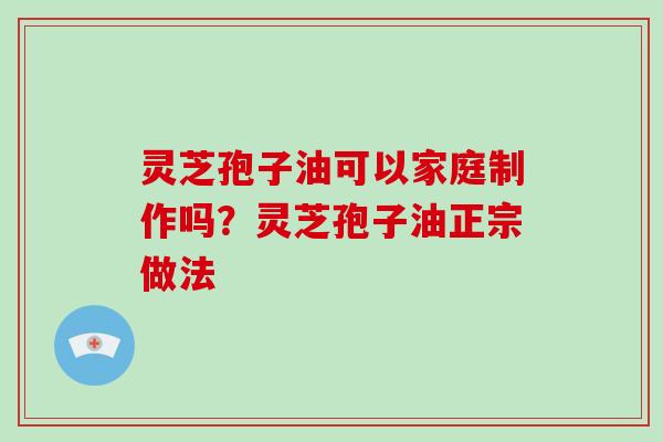 灵芝孢子油可以家庭制作吗？灵芝孢子油正宗做法