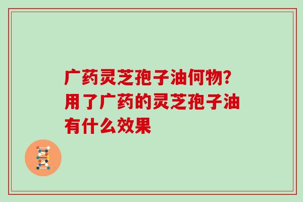 广药灵芝孢子油何物?用了广药的灵芝孢子油有什么效果