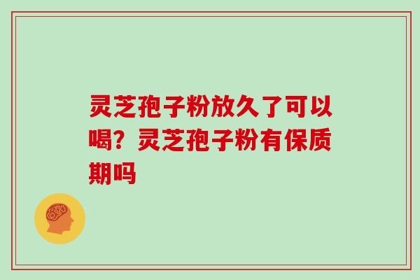 灵芝孢子粉放久了可以喝?灵芝孢子粉有保质期吗