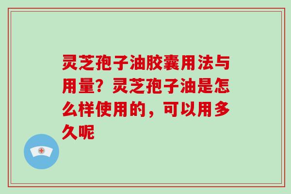 灵芝孢子油胶囊用法与用量?灵芝孢子油是怎么样使用的,可以用多久呢