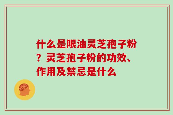 什么是限油灵芝孢子粉?灵芝孢子粉的功效、作用及禁忌是什么