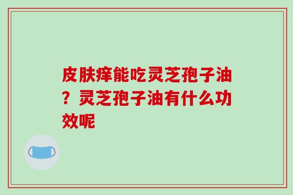皮肤痒能吃灵芝孢子油?灵芝孢子油有什么功效呢