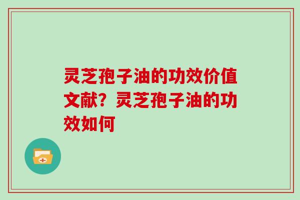 灵芝孢子油的功效价值文献?灵芝孢子油的功效如何