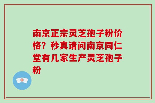 南京正宗灵芝孢子粉价格?秒真请问南京同仁堂有几家生产灵芝孢子粉
