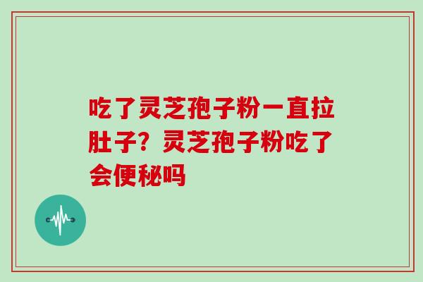 吃了灵芝孢子粉一直拉肚子？灵芝孢子粉吃了会便秘吗