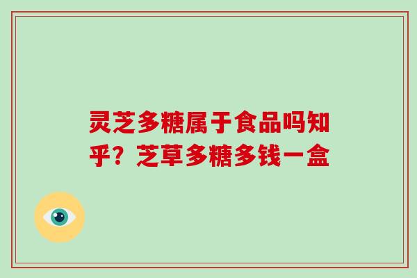 灵芝多糖属于食品吗知乎?芝草多糖多钱一盒