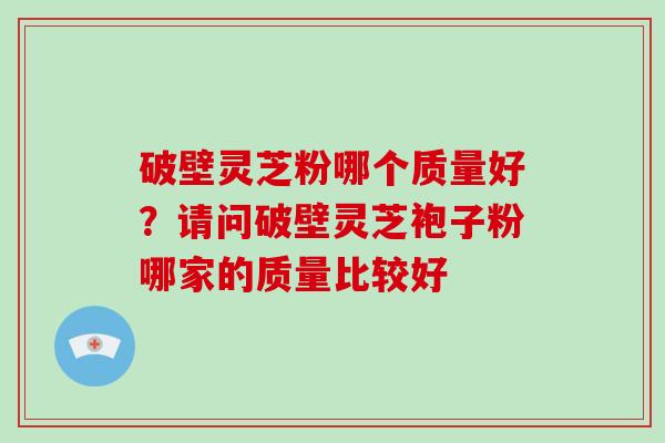 破壁灵芝粉哪个质量好?请问破壁灵芝袍子粉哪家的质量比较好