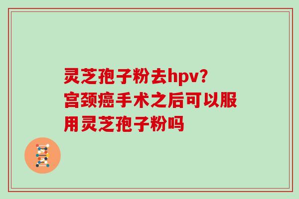 灵芝孢子粉去hpv?宫颈癌手术之后可以服用灵芝孢子粉吗