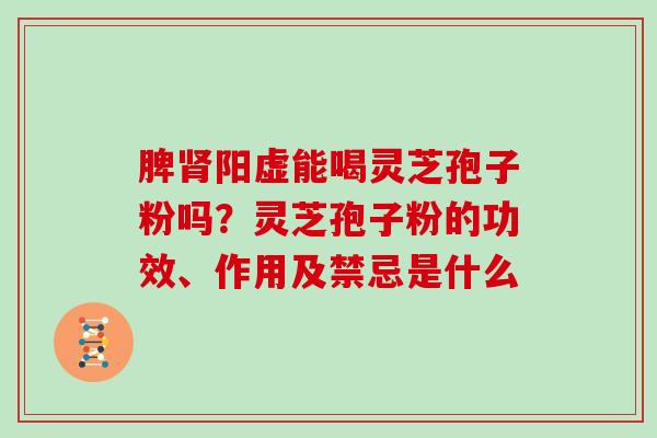 脾肾阳虚能喝灵芝孢子粉吗？灵芝孢子粉的功效、作用及禁忌是什么