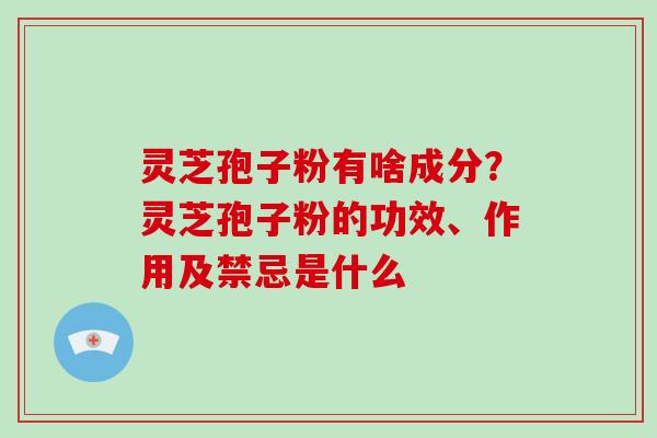 灵芝孢子粉有啥成分?灵芝孢子粉的功效、作用及禁忌是什么