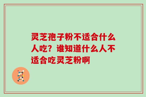灵芝孢子粉不适合什么人吃?谁知道什么人不适合吃灵芝粉啊