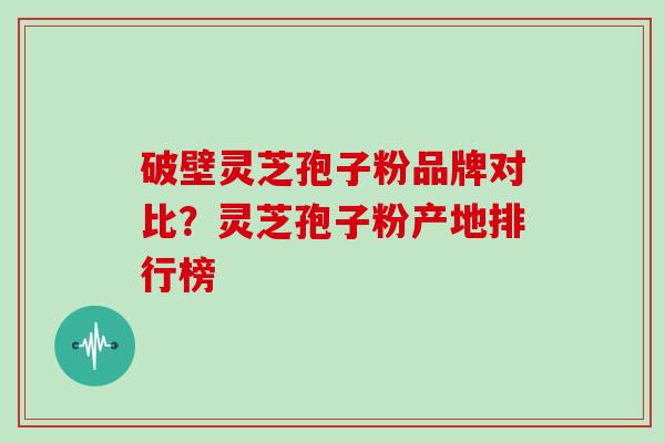 破壁灵芝孢子粉品牌对比?灵芝孢子粉产地排行榜