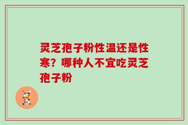 灵芝孢子粉性温还是性寒?哪种人不宜吃灵芝孢子粉