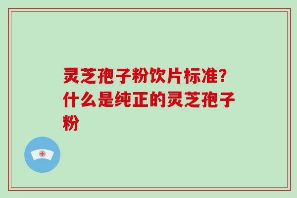 灵芝孢子粉饮片标准?什么是纯正的灵芝孢子粉