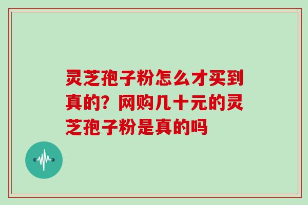 灵芝孢子粉怎么才买到真的?网购几十元的灵芝孢子粉是真的吗